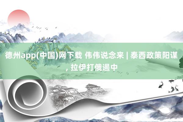 德州app(中国)网下载 伟伟说念来 | 泰西政策阳谋, 拉伊打俄遏中