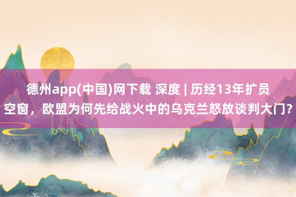德州app(中国)网下载 深度 | 历经13年扩员空窗，欧盟为何先给战火中的乌克兰怒放谈判大门？