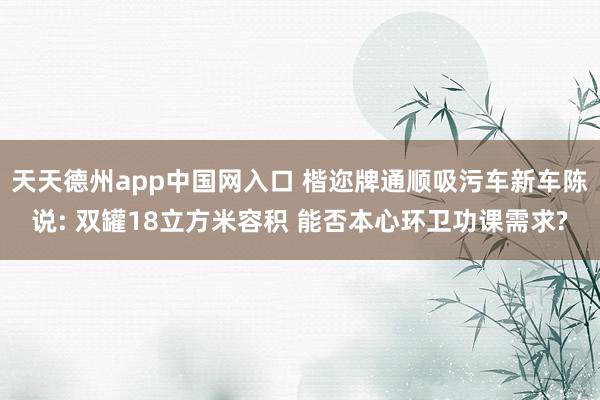 天天德州app中国网入口 楷迩牌通顺吸污车新车陈说: 双罐18立方米容积 能否本心环卫功课需求?
