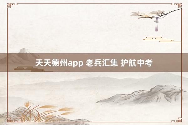 天天德州app 老兵汇集 护航中考