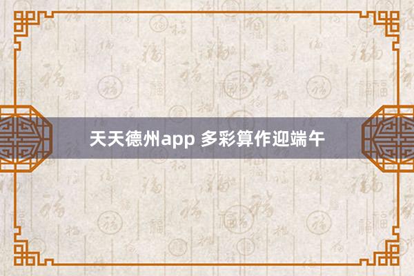 天天德州app 多彩算作迎端午