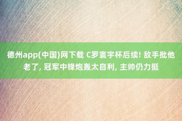 德州app(中国)网下载 C罗寰宇杯后续! 敌手批他老了， 冠军中锋炮轰太自利， 主帅仍力挺