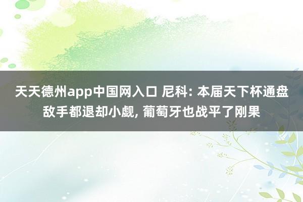 天天德州app中国网入口 尼科: 本届天下杯通盘敌手都退却小觑， 葡萄牙也战平了刚果
