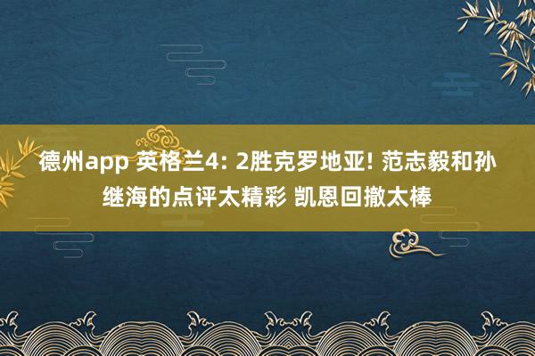德州app 英格兰4: 2胜克罗地亚! 范志毅和孙继海的点评太精彩 凯恩回撤太棒
