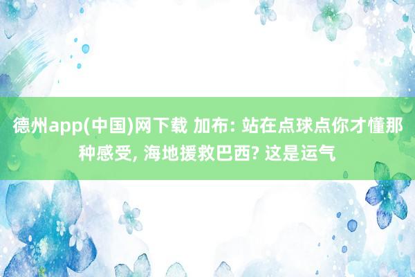 德州app(中国)网下载 加布: 站在点球点你才懂那种感受， 海地援救巴西? 这是运气