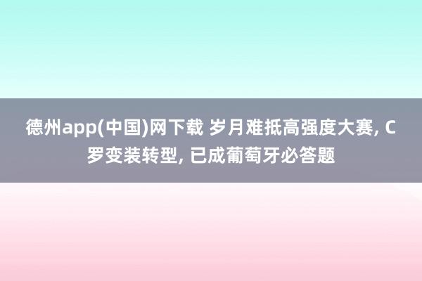 德州app(中国)网下载 岁月难抵高强度大赛， C罗变装转型， 已成葡萄牙必答题