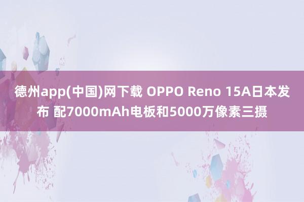 德州app(中国)网下载 OPPO Reno 15A日本发布 配7000mAh电板和5000万像素三摄