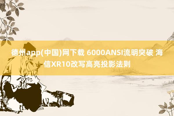 德州app(中国)网下载 6000ANSI流明突破 海信XR10改写高亮投影法则