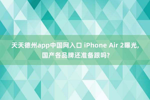 天天德州app中国网入口 iPhone Air 2曝光， 国产各品牌还准备跟吗?