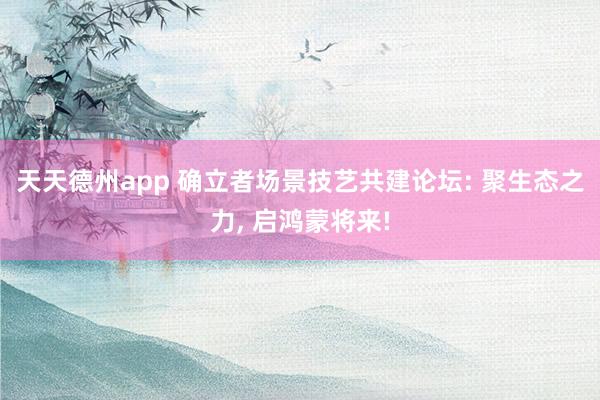 天天德州app 确立者场景技艺共建论坛: 聚生态之力， 启鸿蒙将来!