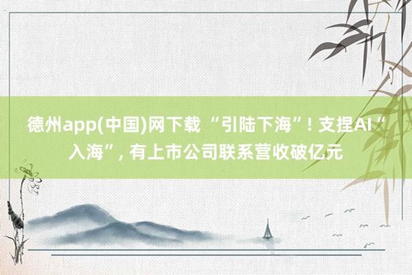 德州app(中国)网下载 “引陆下海”! 支捏AI“入海”， 有上市公司联系营收破亿元
