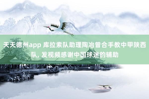 天天德州app 库拉索队助理陶冶曾合手教中甲陕西队, 发视频感谢中国球迷的辅助