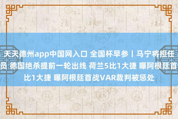 天天德州app中国网入口 全国杯早参丨马宁将担任英格兰比赛第四官员 德国绝杀提前一轮出线 荷兰5比1大捷 曝阿根廷首战VAR裁判被惩处
