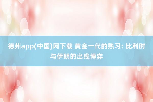德州app(中国)网下载 黄金一代的熟习: 比利时与伊朗的出线博弈