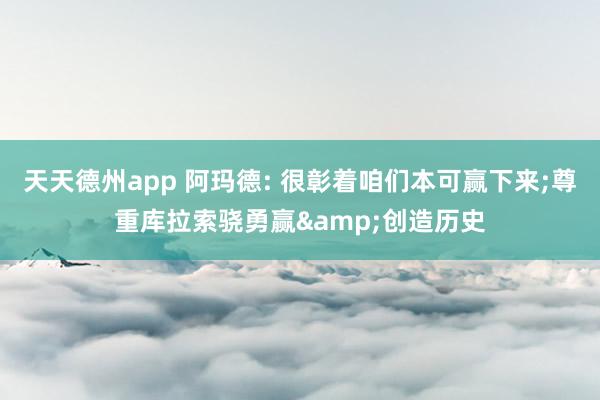 天天德州app 阿玛德: 很彰着咱们本可赢下来;尊重库拉索骁勇赢&创造历史