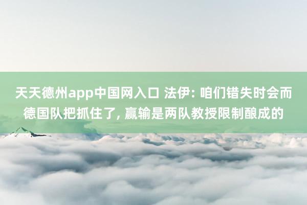 天天德州app中国网入口 法伊: 咱们错失时会而德国队把抓住了， 赢输是两队教授限制酿成的